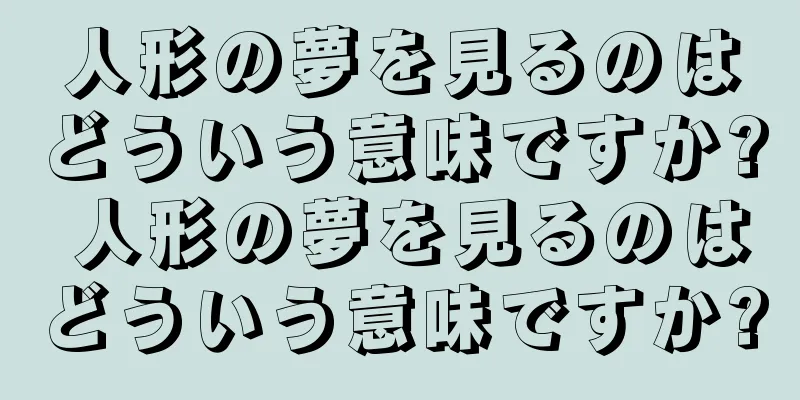 人形の夢を見るのはどういう意味ですか? 人形の夢を見るのはどういう意味ですか?