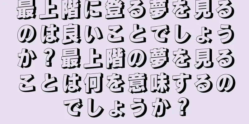 最上階に登る夢を見るのは良いことでしょうか？最上階の夢を見ることは何を意味するのでしょうか？
