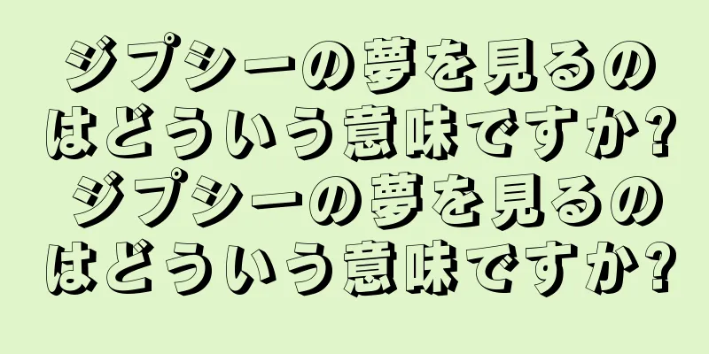 ジプシーの夢を見るのはどういう意味ですか? ジプシーの夢を見るのはどういう意味ですか?