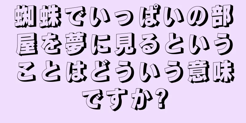蜘蛛でいっぱいの部屋を夢に見るということはどういう意味ですか?