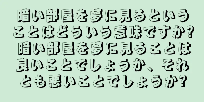 暗い部屋を夢に見るということはどういう意味ですか? 暗い部屋を夢に見ることは良いことでしょうか、それとも悪いことでしょうか?