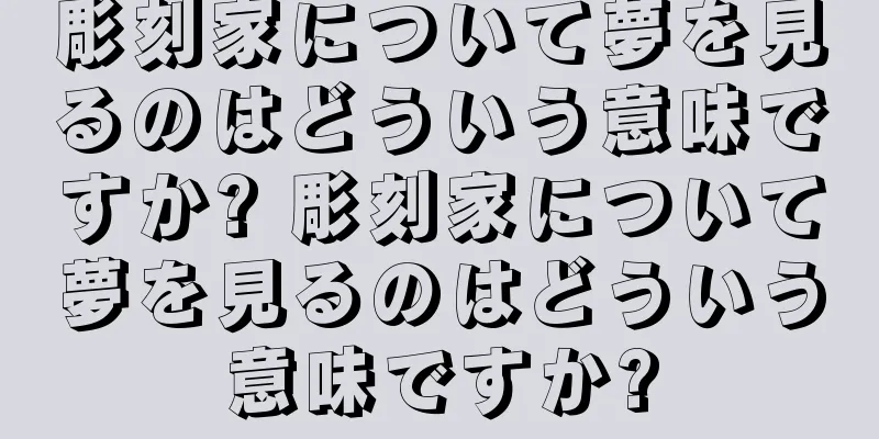 彫刻家について夢を見るのはどういう意味ですか? 彫刻家について夢を見るのはどういう意味ですか?