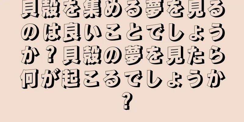 貝殻を集める夢を見るのは良いことでしょうか？貝殻の夢を見たら何が起こるでしょうか？