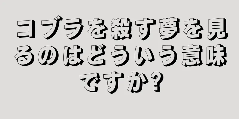 コブラを殺す夢を見るのはどういう意味ですか?