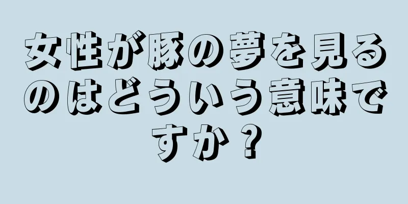 女性が豚の夢を見るのはどういう意味ですか？