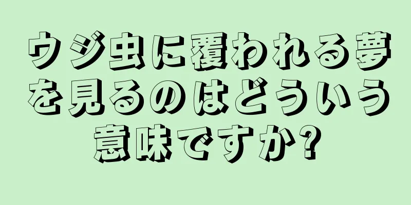 ウジ虫に覆われる夢を見るのはどういう意味ですか?