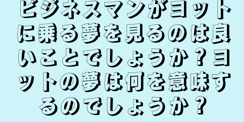 ビジネスマンがヨットに乗る夢を見るのは良いことでしょうか？ヨットの夢は何を意味するのでしょうか？