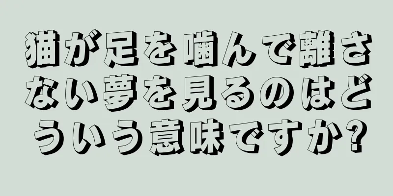 猫が足を噛んで離さない夢を見るのはどういう意味ですか?