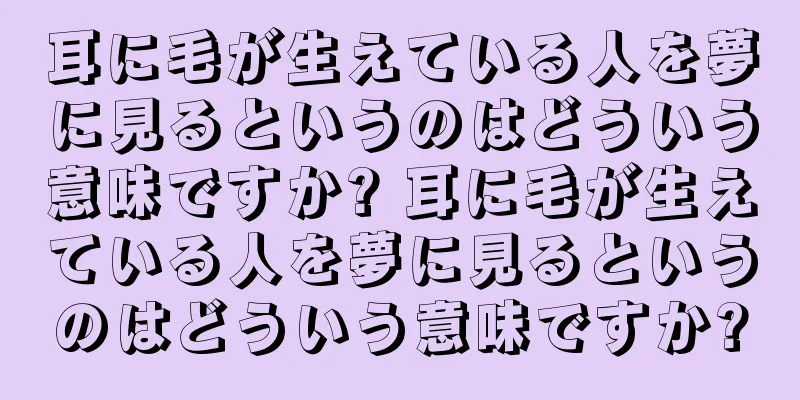 耳に毛が生えている人を夢に見るというのはどういう意味ですか? 耳に毛が生えている人を夢に見るというのはどういう意味ですか?