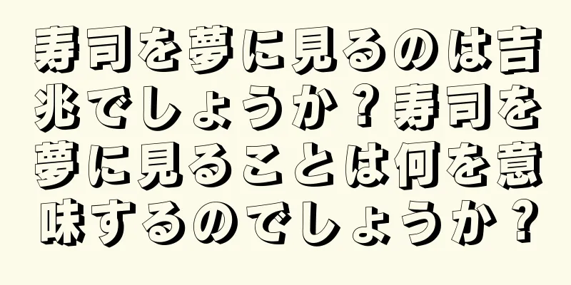寿司を夢に見るのは吉兆でしょうか？寿司を夢に見ることは何を意味するのでしょうか？