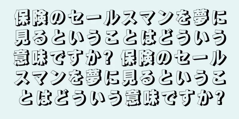 保険のセールスマンを夢に見るということはどういう意味ですか? 保険のセールスマンを夢に見るということはどういう意味ですか?