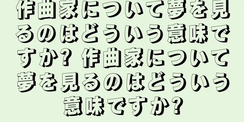 作曲家について夢を見るのはどういう意味ですか? 作曲家について夢を見るのはどういう意味ですか?