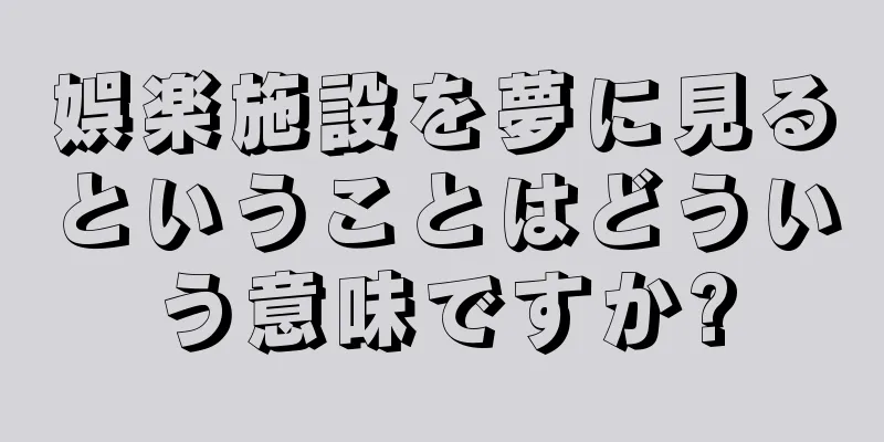 娯楽施設を夢に見るということはどういう意味ですか?