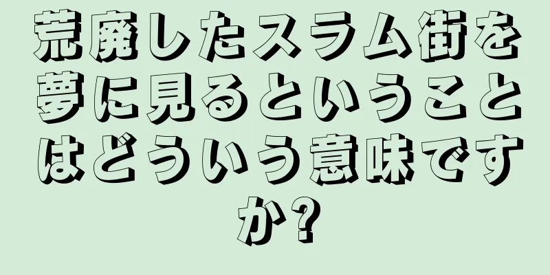 荒廃したスラム街を夢に見るということはどういう意味ですか?
