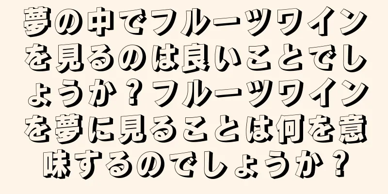 夢の中でフルーツワインを見るのは良いことでしょうか？フルーツワインを夢に見ることは何を意味するのでしょうか？