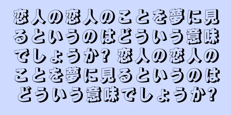 恋人の恋人のことを夢に見るというのはどういう意味でしょうか? 恋人の恋人のことを夢に見るというのはどういう意味でしょうか?