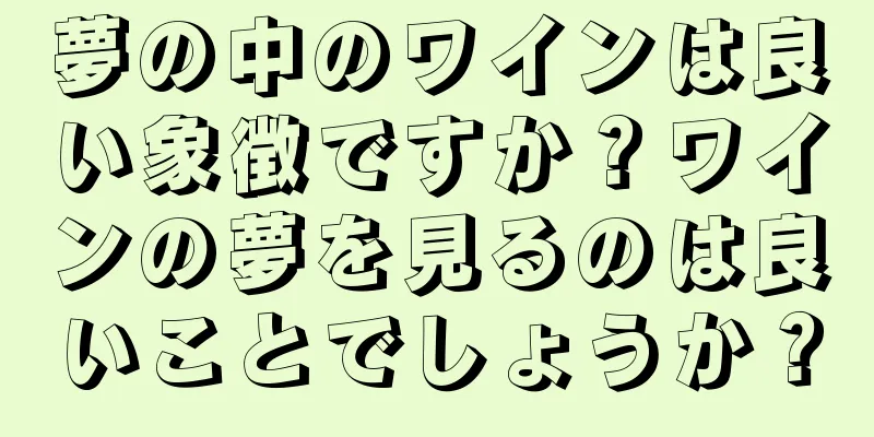 夢の中のワインは良い象徴ですか？ワインの夢を見るのは良いことでしょうか？