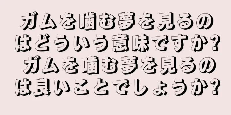 ガムを噛む夢を見るのはどういう意味ですか? ガムを噛む夢を見るのは良いことでしょうか?