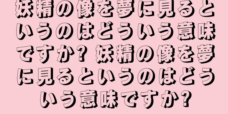 妖精の像を夢に見るというのはどういう意味ですか? 妖精の像を夢に見るというのはどういう意味ですか?