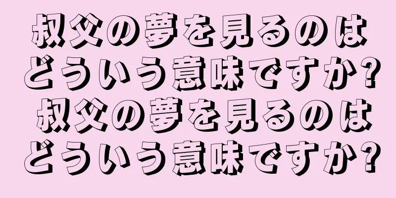叔父の夢を見るのはどういう意味ですか? 叔父の夢を見るのはどういう意味ですか?