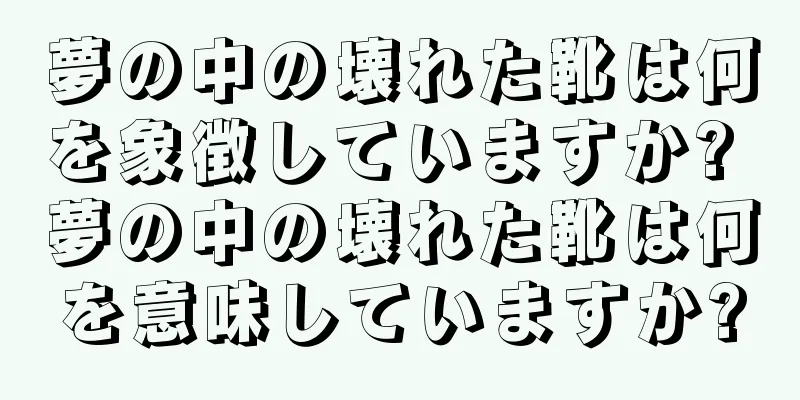 夢の中の壊れた靴は何を象徴していますか? 夢の中の壊れた靴は何を意味していますか?