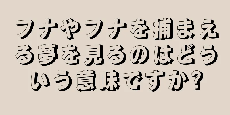 フナやフナを捕まえる夢を見るのはどういう意味ですか?