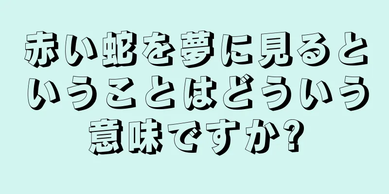 赤い蛇を夢に見るということはどういう意味ですか?