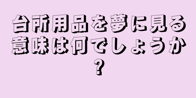 台所用品を夢に見る意味は何でしょうか?
