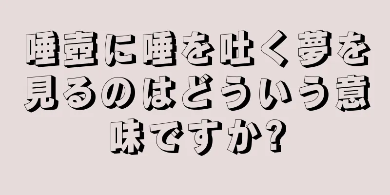唾壺に唾を吐く夢を見るのはどういう意味ですか?
