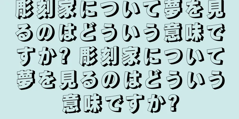 彫刻家について夢を見るのはどういう意味ですか? 彫刻家について夢を見るのはどういう意味ですか?