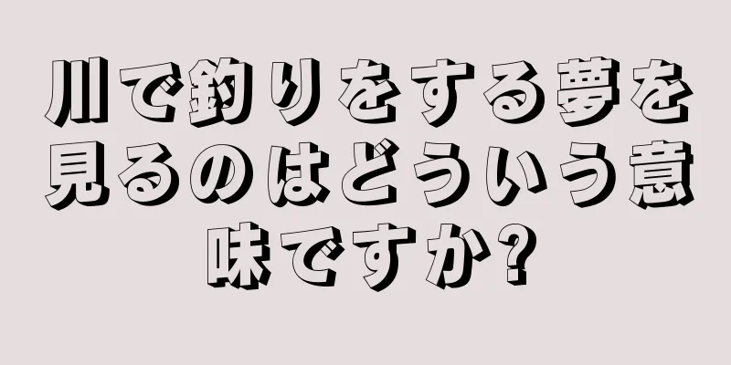 川で釣りをする夢を見るのはどういう意味ですか?