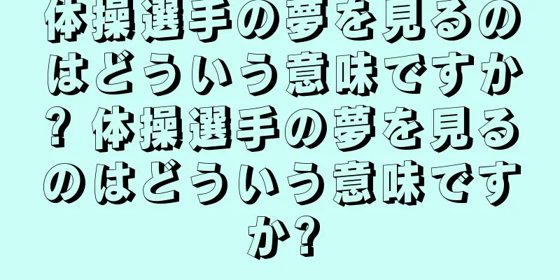 体操選手の夢を見るのはどういう意味ですか? 体操選手の夢を見るのはどういう意味ですか?
