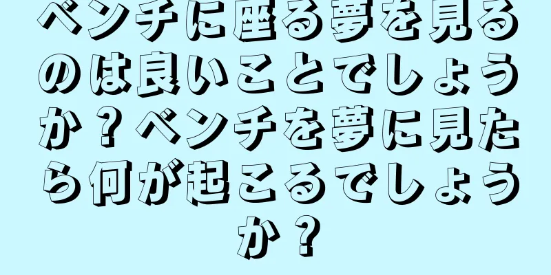 ベンチに座る夢を見るのは良いことでしょうか？ベンチを夢に見たら何が起こるでしょうか？