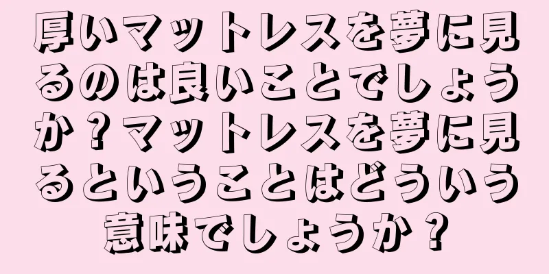 厚いマットレスを夢に見るのは良いことでしょうか？マットレスを夢に見るということはどういう意味でしょうか？
