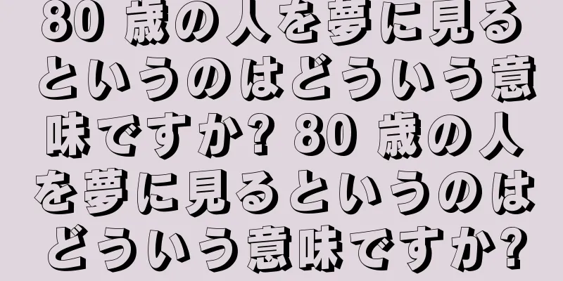 80 歳の人を夢に見るというのはどういう意味ですか? 80 歳の人を夢に見るというのはどういう意味ですか?