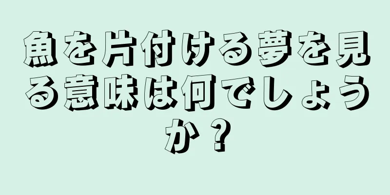 魚を片付ける夢を見る意味は何でしょうか？