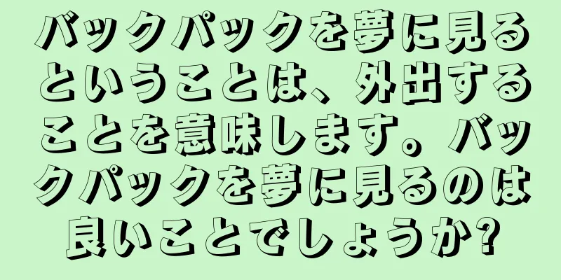 バックパックを夢に見るということは、外出することを意味します。バックパックを夢に見るのは良いことでしょうか?