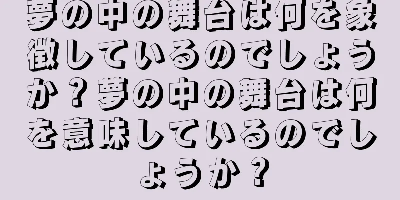 夢の中の舞台は何を象徴しているのでしょうか？夢の中の舞台は何を意味しているのでしょうか？