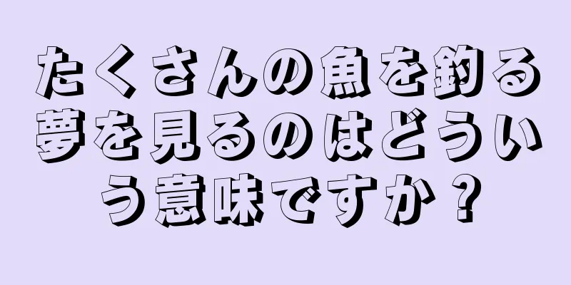 たくさんの魚を釣る夢を見るのはどういう意味ですか？