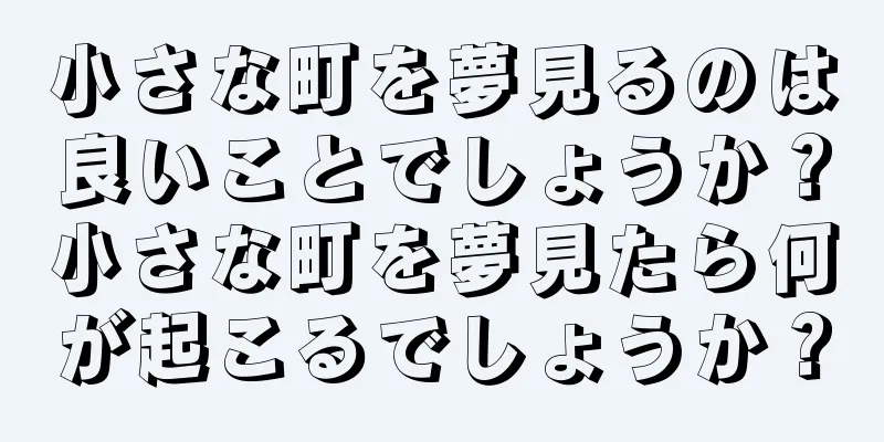 小さな町を夢見るのは良いことでしょうか？小さな町を夢見たら何が起こるでしょうか？