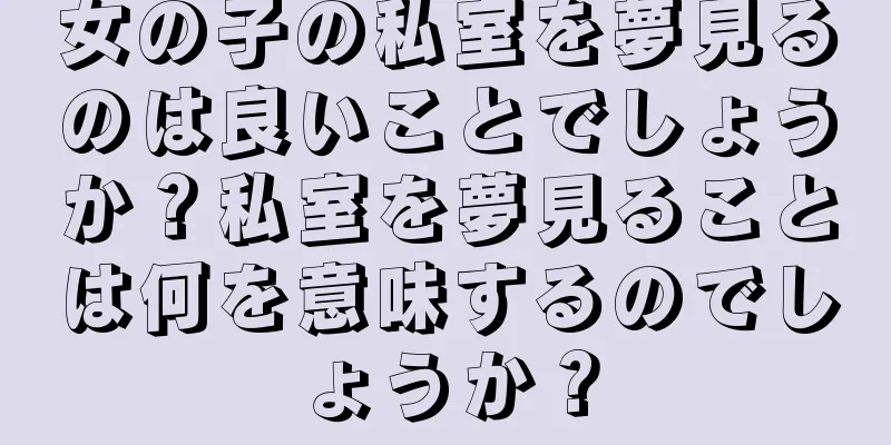 女の子の私室を夢見るのは良いことでしょうか？私室を夢見ることは何を意味するのでしょうか？