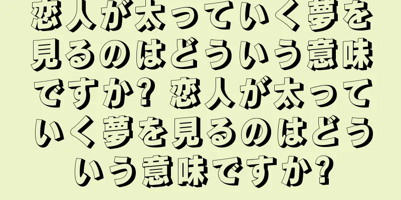 恋人が太っていく夢を見るのはどういう意味ですか? 恋人が太っていく夢を見るのはどういう意味ですか?