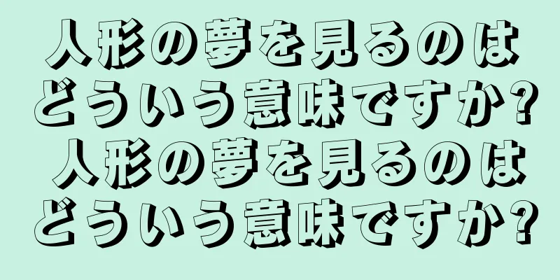 人形の夢を見るのはどういう意味ですか? 人形の夢を見るのはどういう意味ですか?