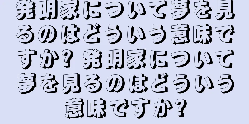 発明家について夢を見るのはどういう意味ですか? 発明家について夢を見るのはどういう意味ですか?