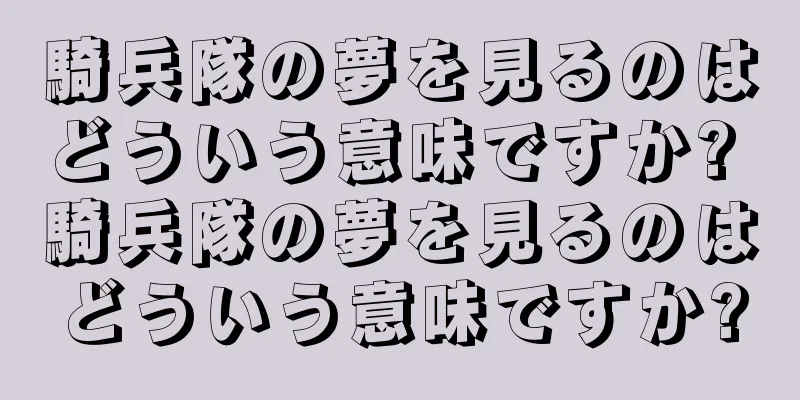 騎兵隊の夢を見るのはどういう意味ですか? 騎兵隊の夢を見るのはどういう意味ですか?