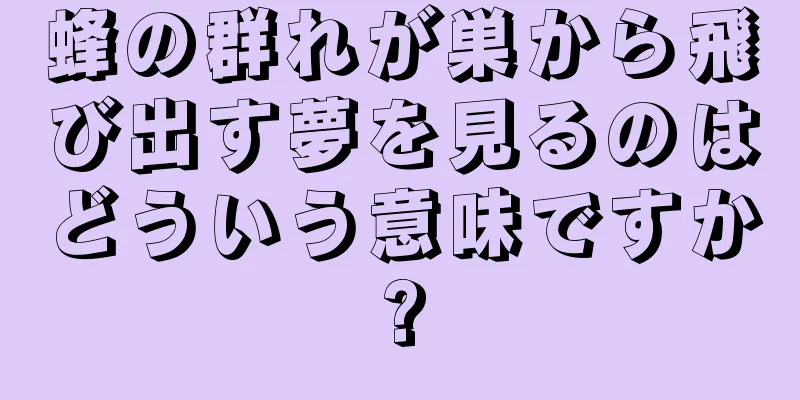蜂の群れが巣から飛び出す夢を見るのはどういう意味ですか?