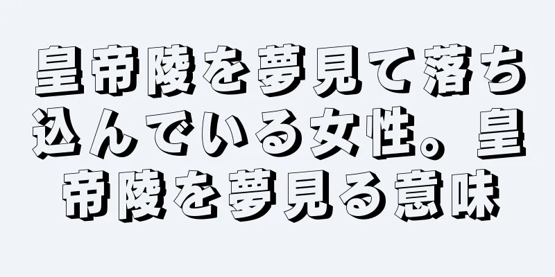 皇帝陵を夢見て落ち込んでいる女性。皇帝陵を夢見る意味