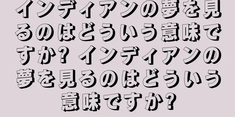 インディアンの夢を見るのはどういう意味ですか? インディアンの夢を見るのはどういう意味ですか?