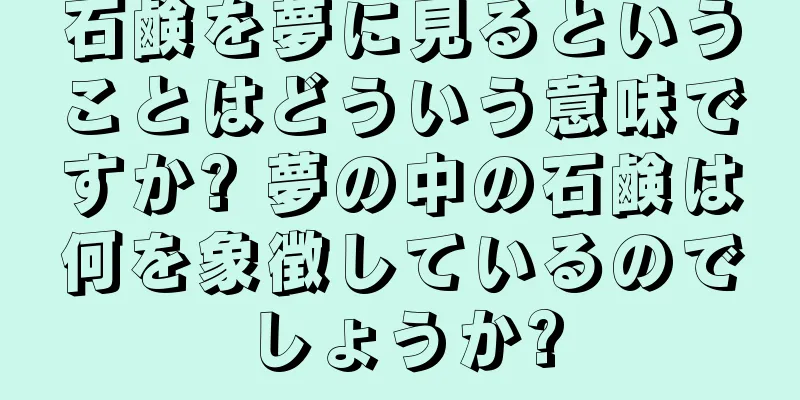 石鹸を夢に見るということはどういう意味ですか? 夢の中の石鹸は何を象徴しているのでしょうか?