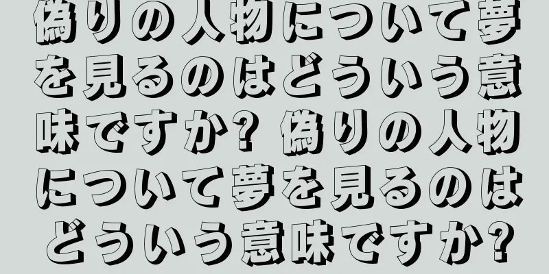 偽りの人物について夢を見るのはどういう意味ですか? 偽りの人物について夢を見るのはどういう意味ですか?